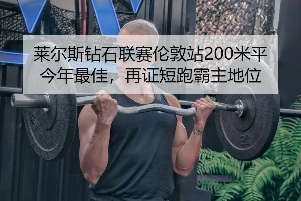 莱尔斯钻石联赛伦敦站200米平今年最佳，再证短跑霸主地位