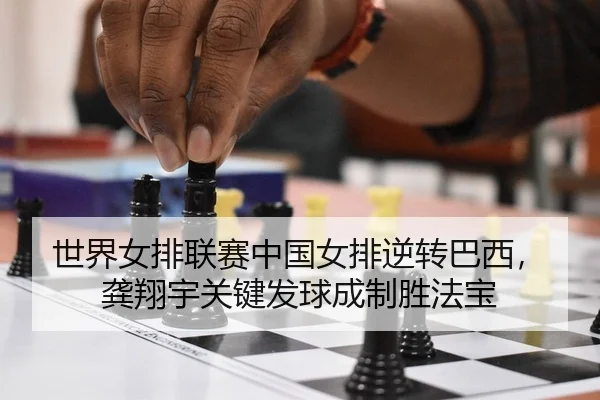 世界女排联赛中国女排逆转巴西，龚翔宇关键发球成制胜法宝