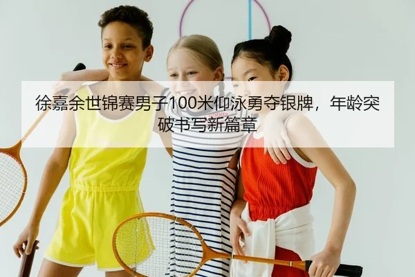 徐嘉余世锦赛男子100米仰泳勇夺银牌，年龄突破书写新篇章（kaiyun.com）